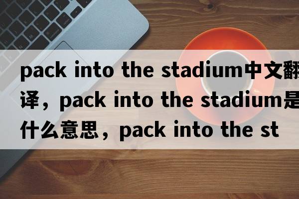 pack into the stadium中文翻譯，pack into the stadium是什么意思，pack into the stadium發(fā)音、用法及例句