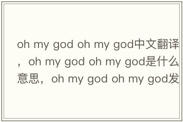 oh my god oh my god中文翻譯，oh my god oh my god是什么意思，oh my god oh my god發(fā)音、用法及例句