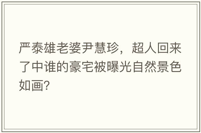 嚴泰雄老婆尹慧珍，超人回來(lái)了中誰(shuí)的豪宅被曝光自然景色如畫(huà)？