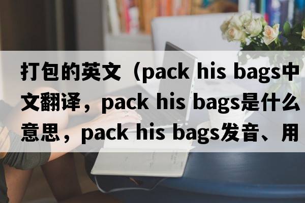 打包的英文（pack his bags中文翻譯，pack his bags是什么意思，pack his bags發(fā)音、用法及例句）