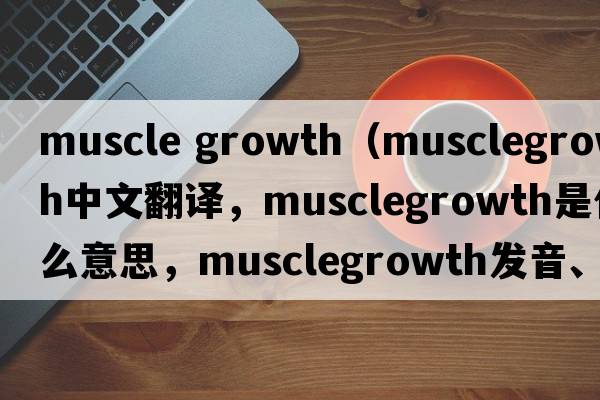 muscle growth（musclegrowth中文翻譯，musclegrowth是什么意思，musclegrowth發(fā)音、用法及例句）