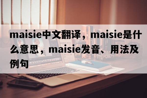 Maisie中文翻譯，Maisie是什么意思，Maisie發(fā)音、用法及例句
