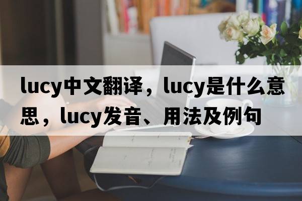 Lucy中文翻譯，Lucy是什么意思，Lucy發(fā)音、用法及例句