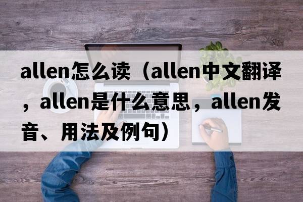 allen怎么讀（Allen中文翻譯，Allen是什么意思，Allen發(fā)音、用法及例句）