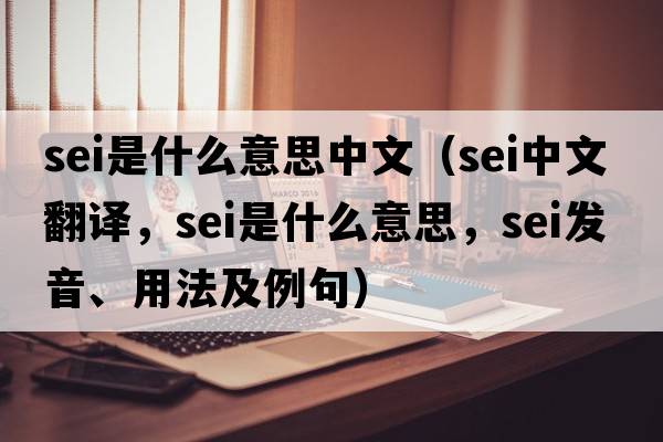sei是什么意思中文（sei中文翻譯，sei是什么意思，sei發(fā)音、用法及例句）