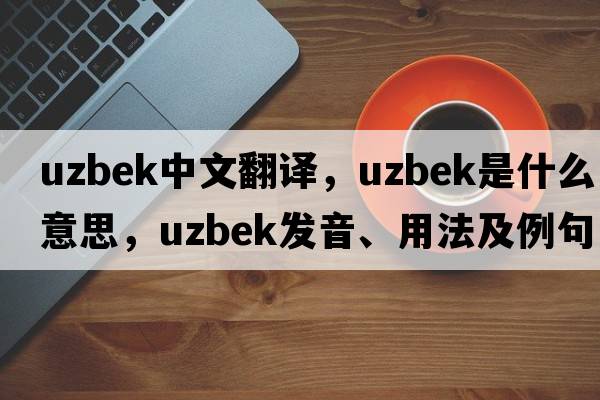Uzbek中文翻譯，Uzbek是什么意思，Uzbek發(fā)音、用法及例句
