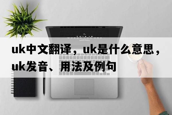 uk中文翻譯，uk是什么意思，uk發(fā)音、用法及例句