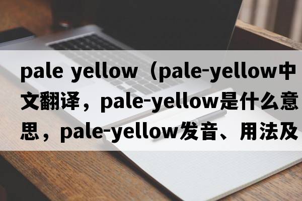 pale yellow（pale-yellow中文翻譯，pale-yellow是什么意思，pale-yellow發(fā)音、用法及例句）