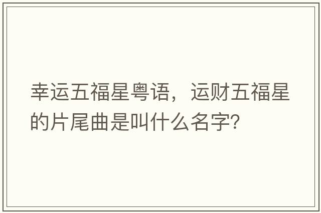 幸運五福星粵語(yǔ)，運財五福星的片尾曲是叫什么名字？