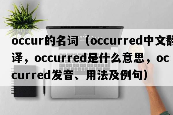 occur的名詞（occurred中文翻譯，occurred是什么意思，occurred發(fā)音、用法及例句）