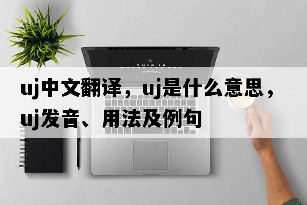 UJ中文翻譯，UJ是什么意思，UJ發(fā)音、用法及例句