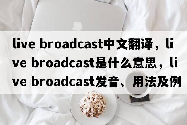 live broadcast中文翻譯，live broadcast是什么意思，live broadcast發(fā)音、用法及例句
