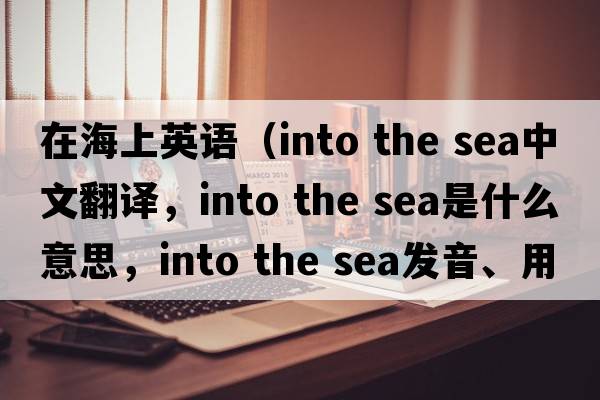 在海上英語(yǔ)（into the sea中文翻譯，into the sea是什么意思，into the sea發(fā)音、用法及例句）