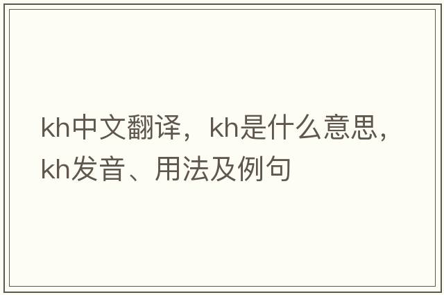 Kh中文翻譯，Kh是什么意思，Kh發(fā)音、用法及例句