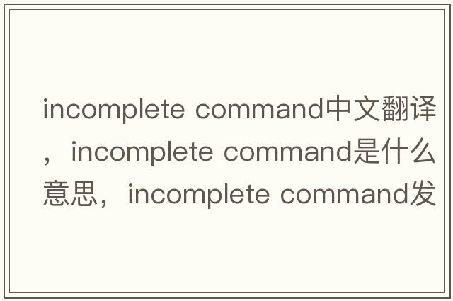 incomplete command中文翻譯，incomplete command是什么意思，incomplete command發(fā)音、用法及例句