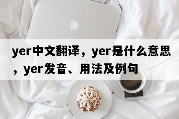 yer中文翻譯，yer是什么意思，yer發(fā)音、用法及例句