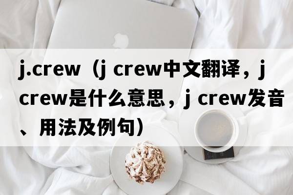 j.crew（j crew中文翻譯，j crew是什么意思，j crew發(fā)音、用法及例句）