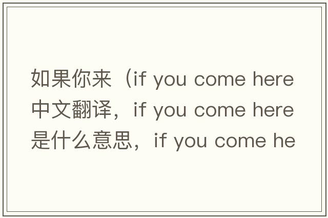 如果你來(lái)（if you come here中文翻譯，if you come here是什么意思，if you come here發(fā)音、用法及例句）