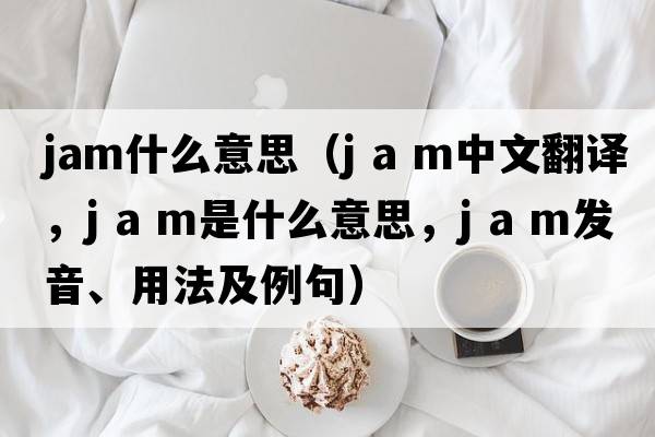 jam什么意思（j a m中文翻譯，j a m是什么意思，j a m發(fā)音、用法及例句）