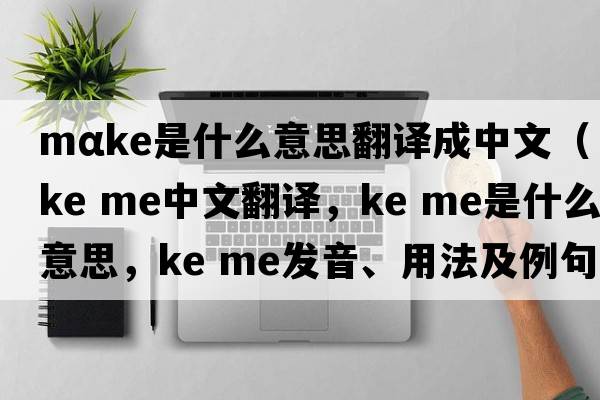 mαke是什么意思翻譯成中文（ke me中文翻譯，ke me是什么意思，ke me發(fā)音、用法及例句）