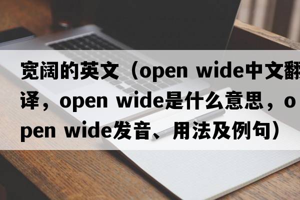 寬闊的英文（open wide中文翻譯，open wide是什么意思，open wide發(fā)音、用法及例句）