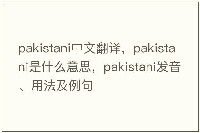 Pakistani中文翻譯，Pakistani是什么意思，Pakistani發(fā)音、用法及例句