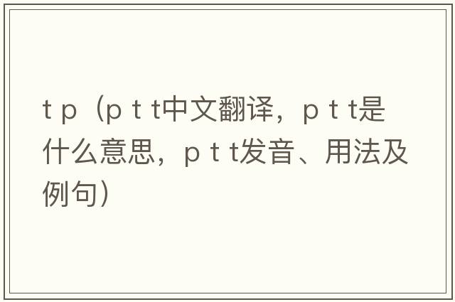 t p（p t t中文翻譯，p t t是什么意思，p t t發(fā)音、用法及例句）