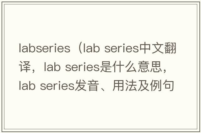 labseries（lab series中文翻譯，lab series是什么意思，lab series發(fā)音、用法及例句）