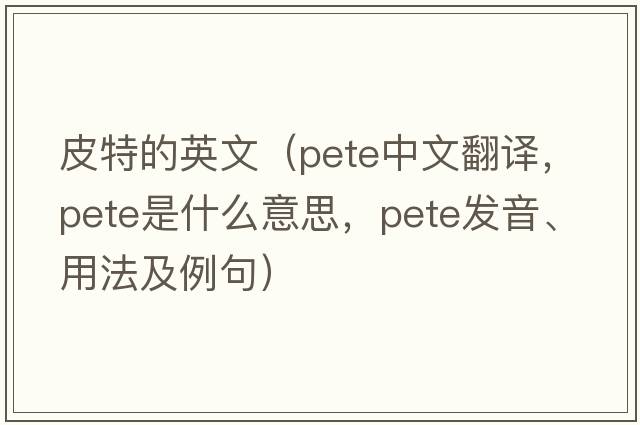 皮特的英文（Pete中文翻譯，Pete是什么意思，Pete發(fā)音、用法及例句）