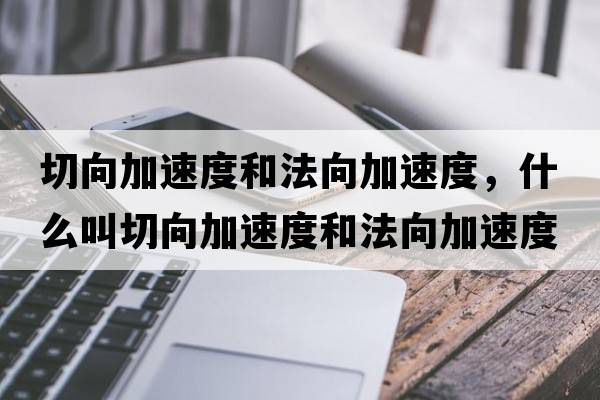 切向加速度和法向加速度，什么叫切向加速度和法向加速度