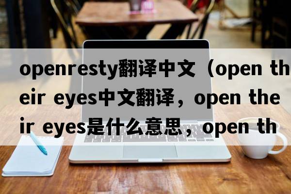 openresty翻譯中文（open their eyes中文翻譯，open their eyes是什么意思，open their eyes發(fā)音、用法及例句）