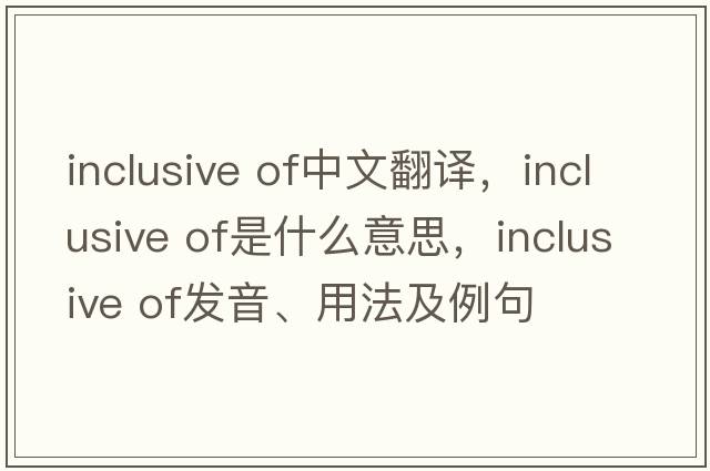 inclusive of中文翻譯，inclusive of是什么意思，inclusive of發(fā)音、用法及例句
