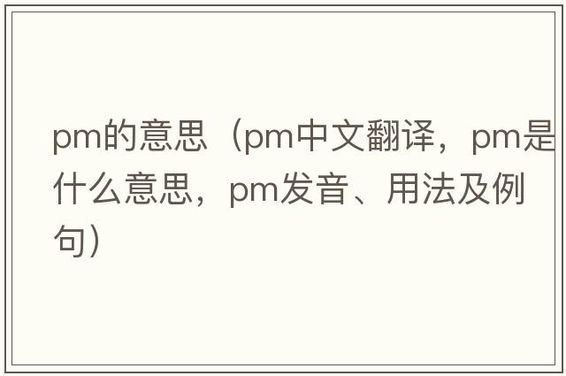 pm的意思（pm中文翻譯，pm是什么意思，pm發(fā)音、用法及例句）