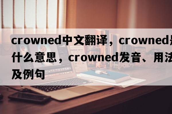 crowned中文翻譯，crowned是什么意思，crowned發(fā)音、用法及例句