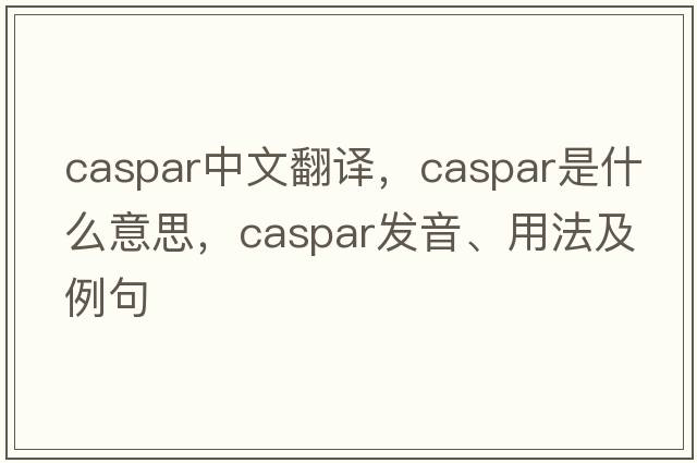 Caspar中文翻譯，Caspar是什么意思，Caspar發(fā)音、用法及例句
