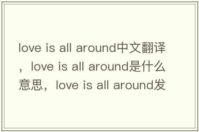love is all around中文翻譯，love is all around是什么意思，love is all around發(fā)音、用法及例句