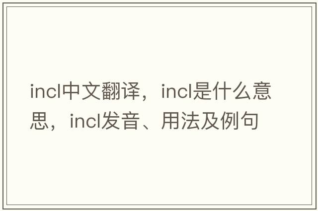 incl中文翻譯，incl是什么意思，incl發(fā)音、用法及例句