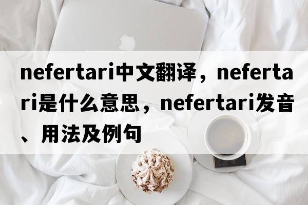 nefertari中文翻譯，nefertari是什么意思，nefertari發(fā)音、用法及例句
