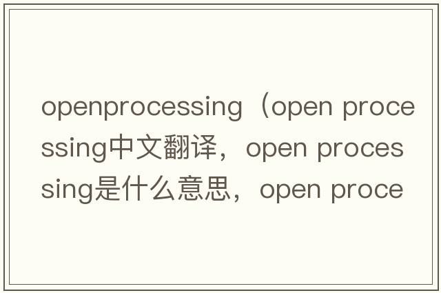 openprocessing（open processing中文翻譯，open processing是什么意思，open processing發(fā)音、用法及例句）
