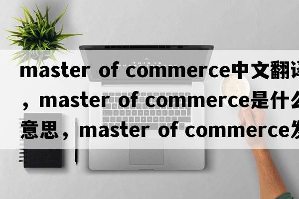 master of commerce中文翻譯，master of commerce是什么意思，master of commerce發(fā)音、用法及例句