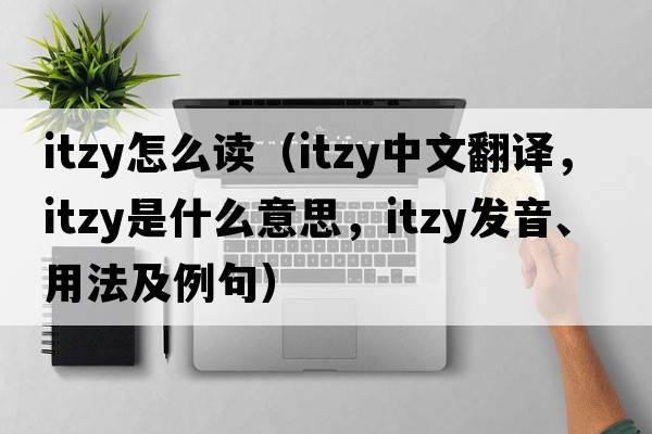 itzy怎么讀（itzy中文翻譯，itzy是什么意思，itzy發(fā)音、用法及例句）
