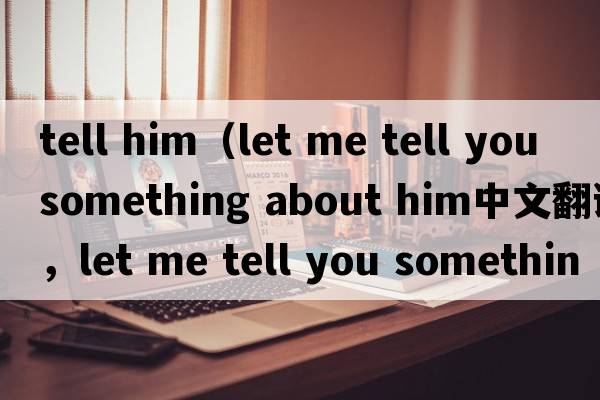 tell him（let me tell you something about him中文翻譯，let me tell you something about him是什么意思，let me tel