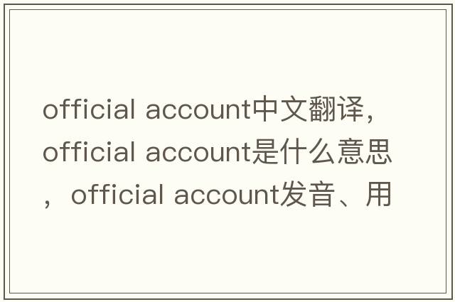 official account中文翻譯，official account是什么意思，official account發(fā)音、用法及例句