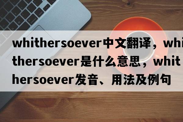 whithersoever中文翻譯，whithersoever是什么意思，whithersoever發(fā)音、用法及例句