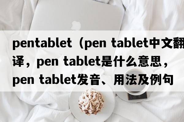 pentablet（pen tablet中文翻譯，pen tablet是什么意思，pen tablet發(fā)音、用法及例句）