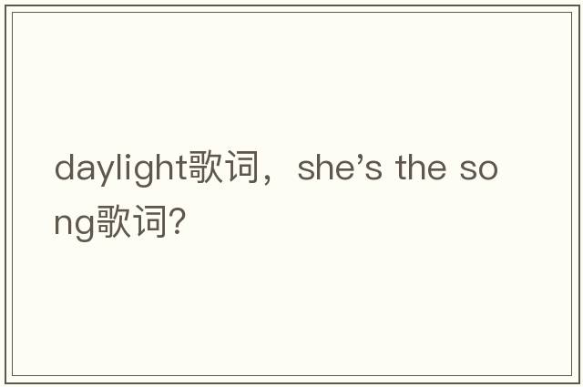daylight歌詞，she's the song歌詞？