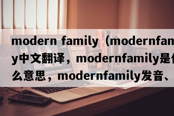 modern family（modernfamily中文翻譯，modernfamily是什么意思，modernfamily發(fā)音、用法及例句）