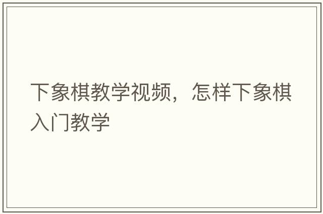 下象棋教學(xué)視頻，怎樣下象棋入門(mén)教學(xué)