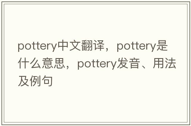 pottery中文翻譯，pottery是什么意思，pottery發(fā)音、用法及例句