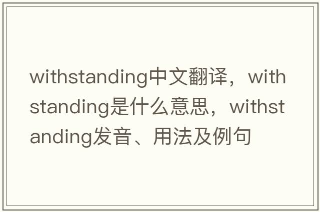 withstanding中文翻譯，withstanding是什么意思，withstanding發(fā)音、用法及例句